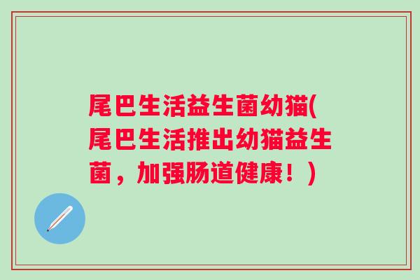 尾巴生活益生菌幼猫(尾巴生活推出幼猫益生菌，加强肠道健康！)