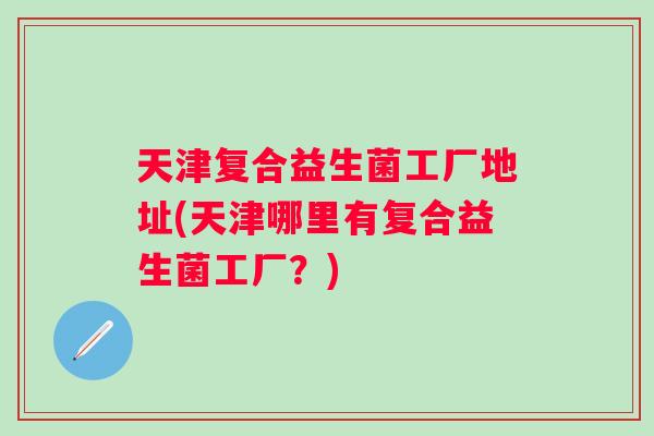 天津复合益生菌工厂地址(天津哪里有复合益生菌工厂？)