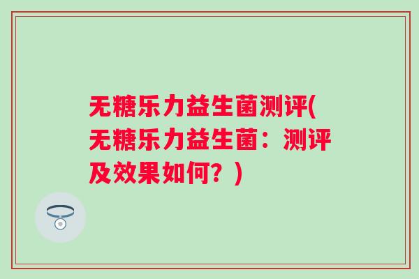 无糖乐力益生菌测评(无糖乐力益生菌：测评及效果如何？)