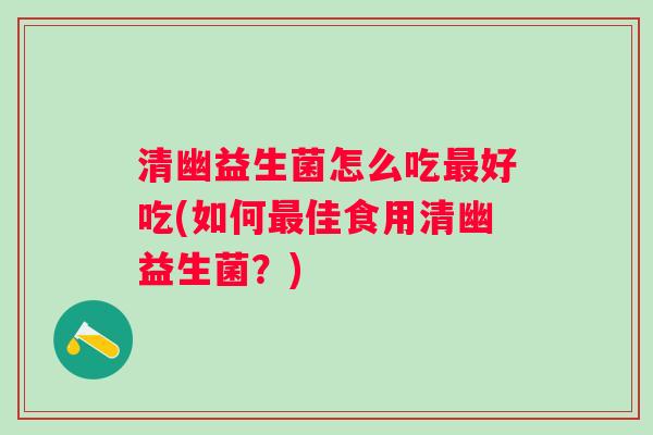 清幽益生菌怎么吃最好吃(如何最佳食用清幽益生菌？)