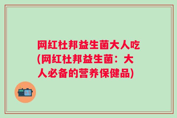 网红杜邦益生菌大人吃(网红杜邦益生菌：大人必备的营养保健品)