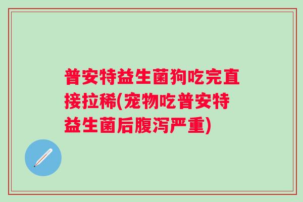 普安特益生菌狗吃完直接拉稀(宠物吃普安特益生菌后腹泻严重)