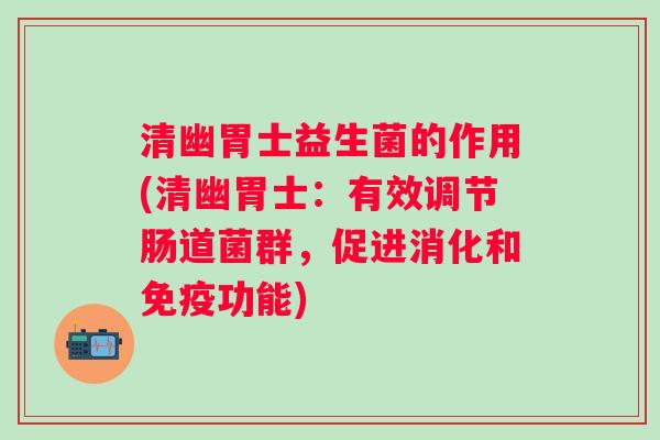 清幽胃士益生菌的作用(清幽胃士：有效调节肠道菌群，促进消化和免疫功能)