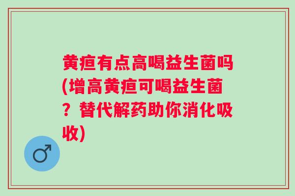 黄疸有点高喝益生菌吗(增高黄疸可喝益生菌？替代解药助你消化吸收)