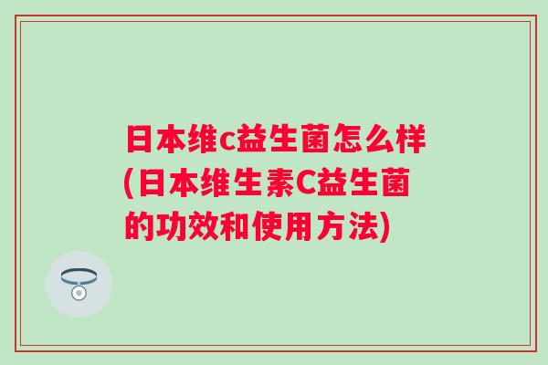 日本维c益生菌怎么样(日本维生素C益生菌的功效和使用方法)