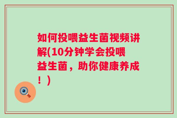 如何投喂益生菌视频讲解(10分钟学会投喂益生菌，助你健康养成！)