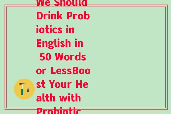 我们要喝益生菌英语翻译(A New Headline with a Translation for We Should Drink Probiotics in English in 50 Words or LessBoost Your Health with Probiotic Beverages Why We All Need to Drink More!)