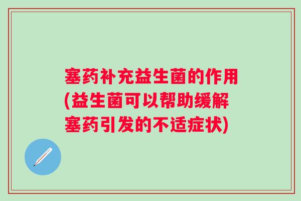 塞药补充益生菌的作用(益生菌可以帮助缓解塞药引发的不适症状)