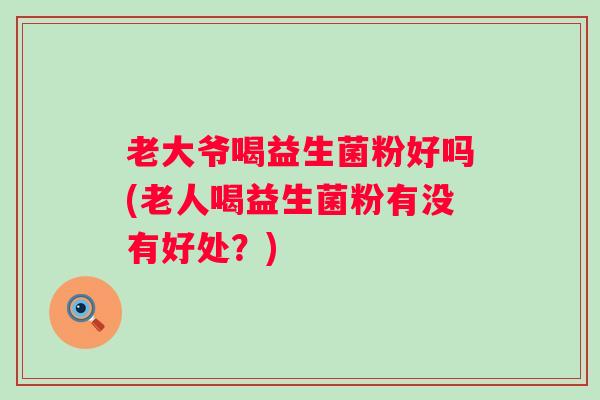 老大爷喝益生菌粉好吗(老人喝益生菌粉有没有好处？)