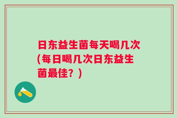 日东益生菌每天喝几次(每日喝几次日东益生菌最佳？)
