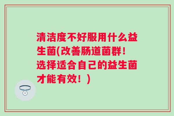 清洁度不好服用什么益生菌(改善肠道菌群！选择适合自己的益生菌才能有效！)
