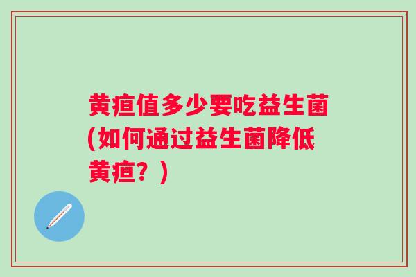 黄疸值多少要吃益生菌(如何通过益生菌降低黄疸？)