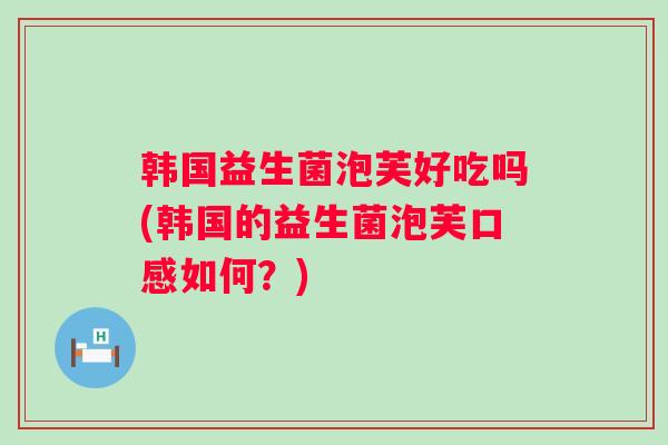 韩国益生菌泡芙好吃吗(韩国的益生菌泡芙口感如何？)