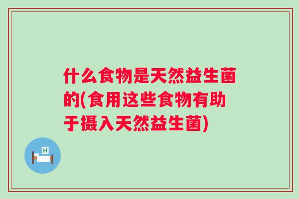 什么食物是天然益生菌的(食用这些食物有助于摄入天然益生菌)