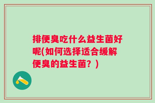 排便臭吃什么益生菌好呢(如何选择适合缓解便臭的益生菌？)