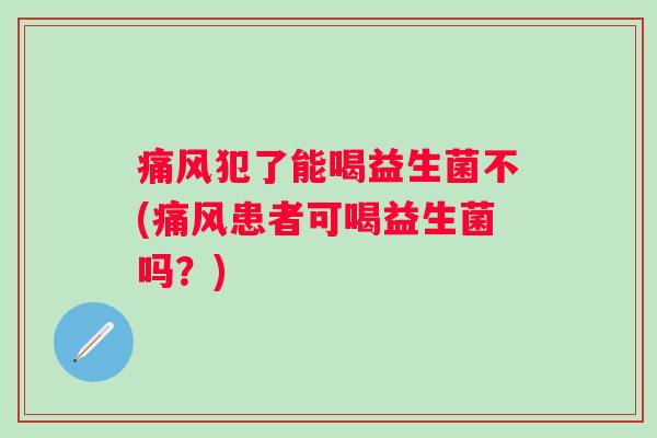 痛风犯了能喝益生菌不(痛风患者可喝益生菌吗？)