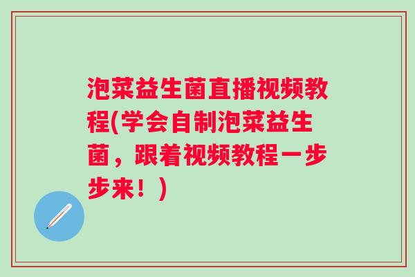 泡菜益生菌直播视频教程(学会自制泡菜益生菌，跟着视频教程一步步来！)