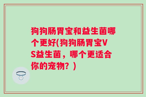 狗狗肠胃宝和益生菌哪个更好(狗狗肠胃宝VS益生菌，哪个更适合你的宠物？)