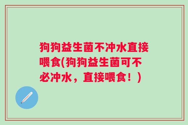 狗狗益生菌不冲水直接喂食(狗狗益生菌可不必冲水，直接喂食！)
