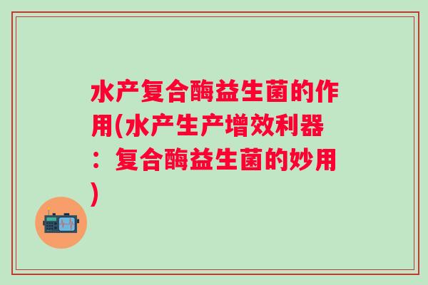 水产复合酶益生菌的作用(水产生产增效利器：复合酶益生菌的妙用)
