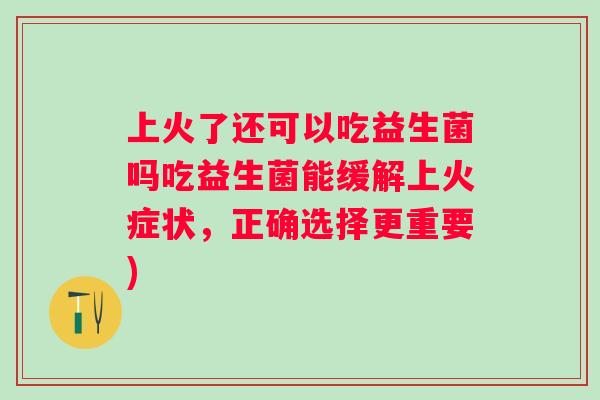 上火了还可以吃益生菌吗吃益生菌能缓解上火症状，正确选择更重要)