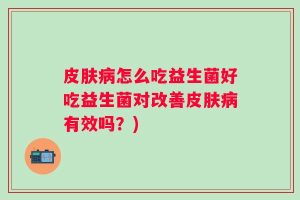 怎么吃益生菌好吃益生菌对改善有效吗？)