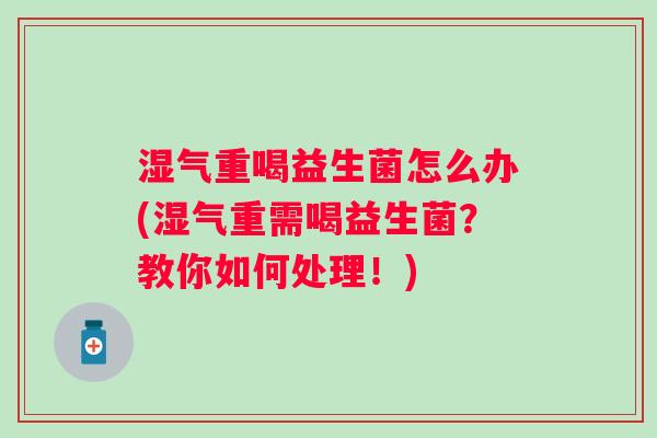 湿气重喝益生菌怎么办(湿气重需喝益生菌？教你如何处理！)