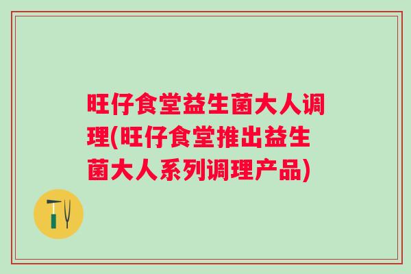 旺仔食堂益生菌大人调理(旺仔食堂推出益生菌大人系列调理产品)