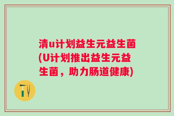 清u计划益生元益生菌(U计划推出益生元益生菌，助力肠道健康)