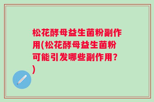 松花酵母益生菌粉副作用(松花酵母益生菌粉可能引发哪些副作用？)