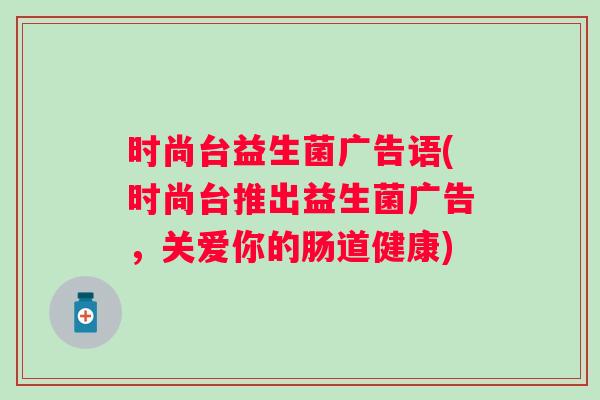 时尚台益生菌广告语(时尚台推出益生菌广告,关爱你的肠道健康) 时尚台益生菌广告语(时尚台推出益生菌广告,关爱你的肠道健康)