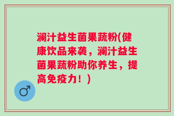 澜汁益生菌果蔬粉(健康饮品来袭，澜汁益生菌果蔬粉助你养生，提高免疫力！)