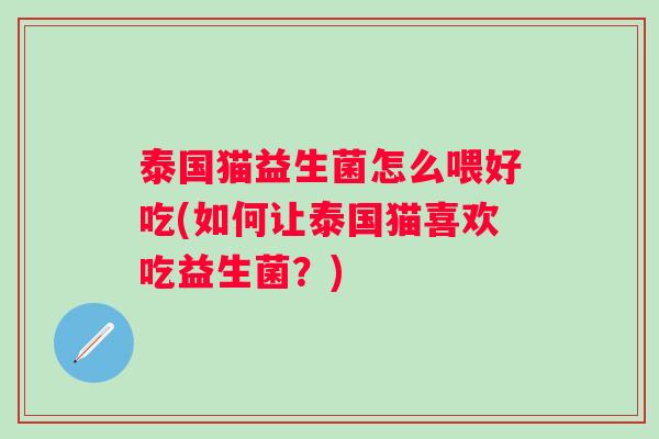 泰国猫益生菌怎么喂好吃(如何让泰国猫喜欢吃益生菌？)