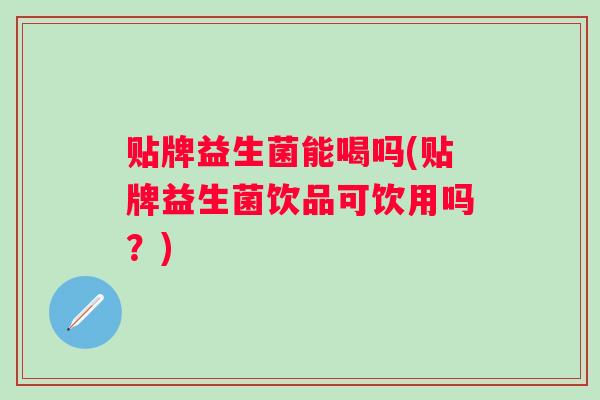 贴牌益生菌能喝吗(贴牌益生菌饮品可饮用吗?) 贴牌益生菌能喝吗(贴牌益生菌饮品可饮用吗?)