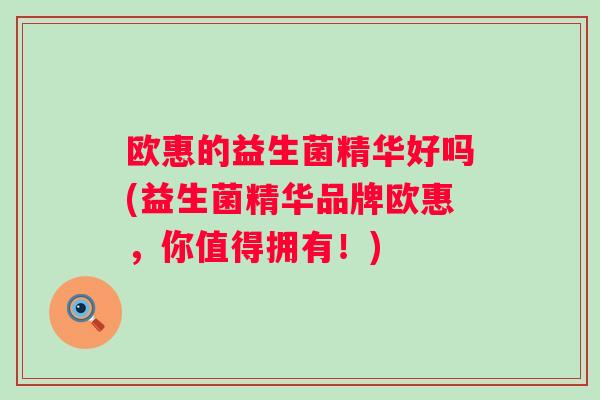 欧惠的益生菌精华好吗(益生菌精华品牌欧惠，你值得拥有！)