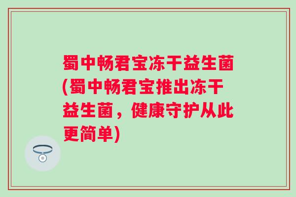 蜀中畅君宝冻干益生菌(蜀中畅君宝推出冻干益生菌，健康守护从此更简单)