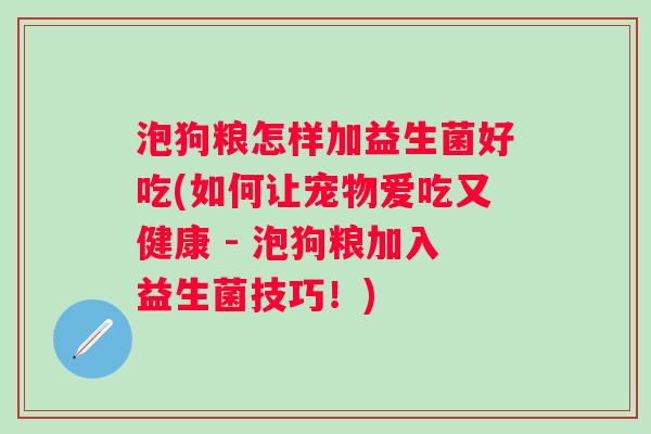 泡狗粮怎样加益生菌好吃(如何让宠物爱吃又健康 - 泡狗粮加入益生菌技巧！)