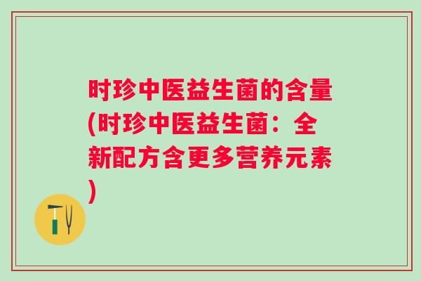 时珍中医益生菌的含量(时珍中医益生菌：全新配方含更多营养元素)