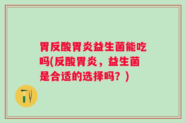 胃反酸胃炎益生菌能吃吗(反酸胃炎，益生菌是合适的选择吗？)