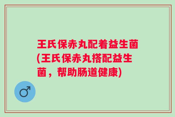 王氏保赤丸配着益生菌(王氏保赤丸搭配益生菌，帮助肠道健康)