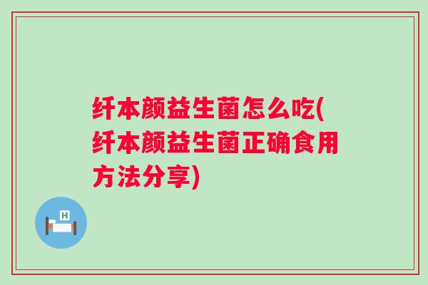 纤本颜益生菌怎么吃(纤本颜益生菌正确食用方法分享)
