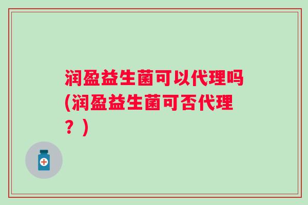 润盈益生菌可以代理吗(润盈益生菌可否代理？)