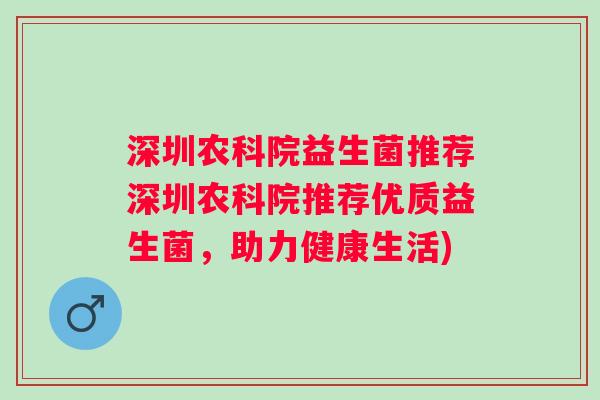 深圳农科院益生菌推荐深圳农科院推荐优质益生菌，助力健康生活)