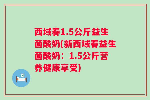 西域春1.5公斤益生菌酸奶(新西域春益生菌酸奶：1.5公斤营养健康享受)