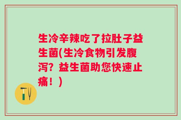 生冷辛辣吃了拉肚子益生菌(生冷食物引发腹泻？益生菌助您快速止痛！)