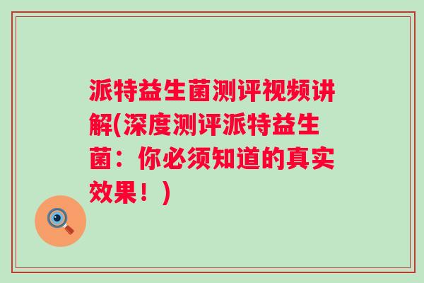 派特益生菌测评视频讲解(深度测评派特益生菌：你必须知道的真实效果！)