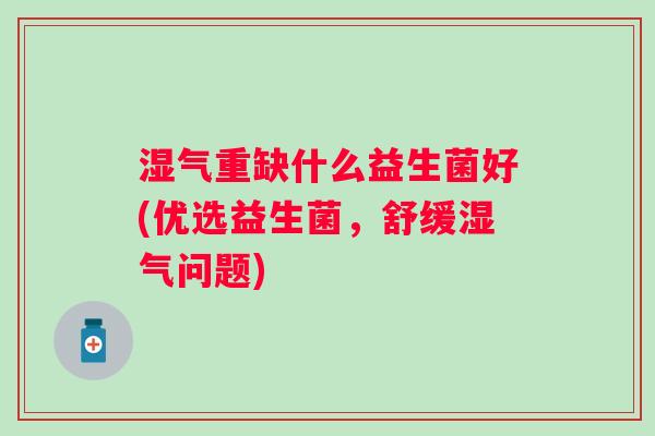 湿气重缺什么益生菌好(优选益生菌，舒缓湿气问题)
