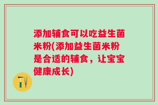 添加辅食可以吃益生菌米粉(添加益生菌米粉是合适的辅食，让宝宝健康成长)
