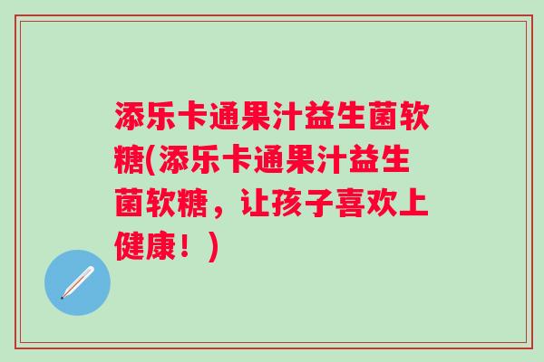 添乐卡通果汁益生菌软糖(添乐卡通果汁益生菌软糖，让孩子喜欢上健康！)