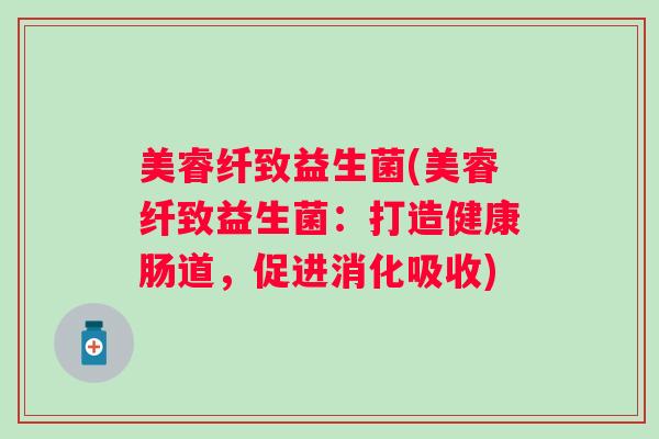 美睿纤致益生菌(美睿纤致益生菌：打造健康肠道，促进消化吸收)